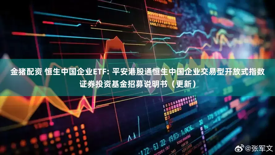 金猪配资 恒生中国企业ETF: 平安港股通恒生中国企业交易型开放式指数证券投资基金招募说明书（更新）