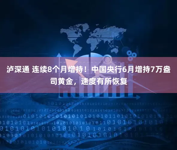 泸深通 连续8个月增持！中国央行6月增持7万盎司黄金，速度有所恢复