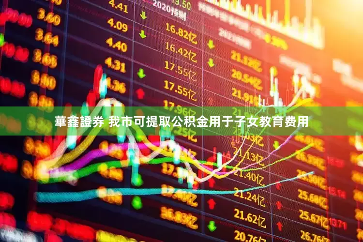 華鑫證券 我市可提取公积金用于子女教育费用