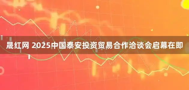 晟红网 2025中国泰安投资贸易合作洽谈会启幕在即