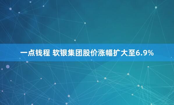 一点钱程 软银集团股价涨幅扩大至6.9%