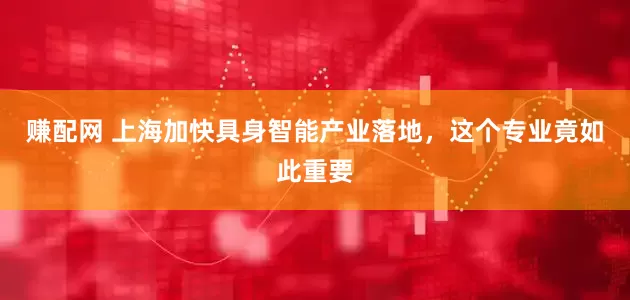 赚配网 上海加快具身智能产业落地，这个专业竟如此重要