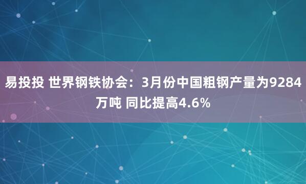 易投投 世界钢铁协会：3月份中国粗钢产量为9284万吨 同比提高4.6%