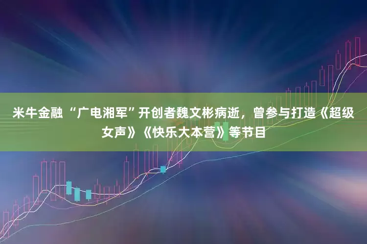 米牛金融 “广电湘军”开创者魏文彬病逝，曾参与打造《超级女声》《快乐大本营》等节目