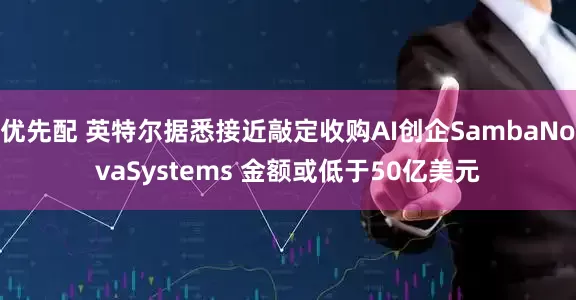 优先配 英特尔据悉接近敲定收购AI创企SambaNovaSystems 金额或低于50亿美元