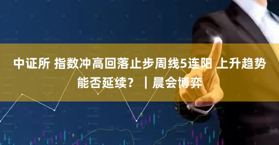 中证所 指数冲高回落止步周线5连阳 上升趋势能否延续？｜晨会博弈