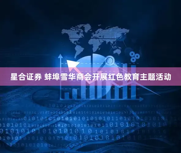 星合证券 蚌埠雪华商会开展红色教育主题活动