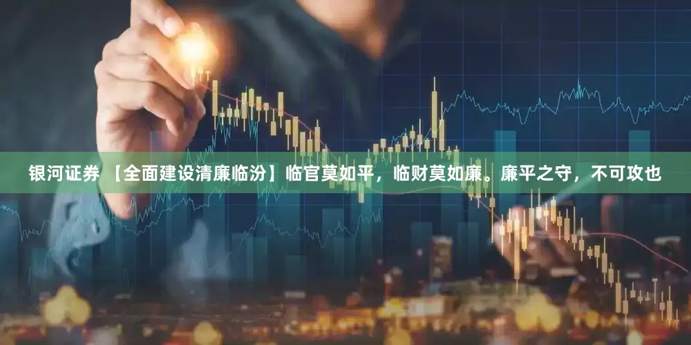 银河证券 【全面建设清廉临汾】临官莫如平，临财莫如廉。廉平之守，不可攻也