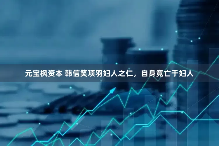 元宝枫资本 韩信笑项羽妇人之仁，自身竟亡于妇人