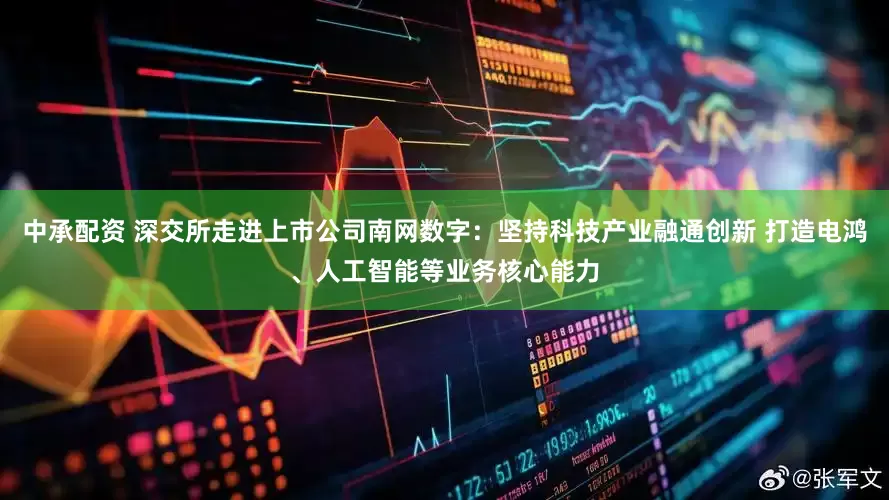 中承配资 深交所走进上市公司南网数字：坚持科技产业融通创新 打造电鸿、人工智能等业务核心能力