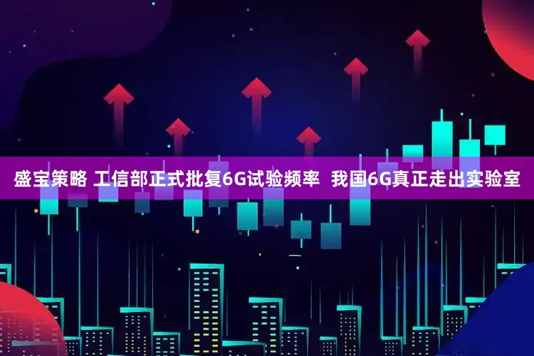 盛宝策略 工信部正式批复6G试验频率  我国6G真正走出实验室