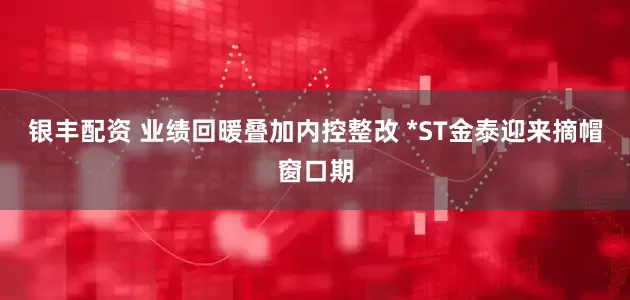 银丰配资 业绩回暖叠加内控整改 *ST金泰迎来摘帽窗口期